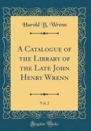 A Catalogue of the Library of the Late John Henry Wrenn, Vol. 2 (Classic Reprint) di Harold B. Wrenn edito da Forgotten Books