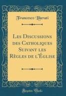 Les Discussions Des Catholiques Suivant Les Règles de L'ÉGlise (Classic Reprint) di Francesco Liberati edito da Forgotten Books