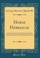 Horae Hebraicae: An Attempt to Discover How the Argument of the Epistle to the Hebrews Must Have Been Understood by Those Therein Addre di George Viscount Mandeville edito da Forgotten Books