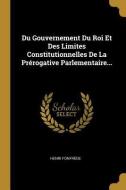 Du Gouvernement Du Roi Et Des Limites Constitutionnelles de la Prérogative Parlementaire... di Henri Fonfrede edito da WENTWORTH PR