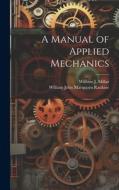 A Manual of Applied Mechanics di William John Macquorn Rankine, William J Millar edito da LEGARE STREET PR