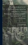 The Republics of Central and South America, Their Resources, Industries, Sociology and Future di C. Reginald Enock edito da LEGARE STREET PR