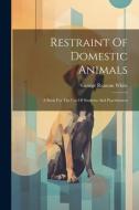 Restraint Of Domestic Animals: A Book For The Use Of Students And Practitioners di George Ransom White edito da LEGARE STREET PR