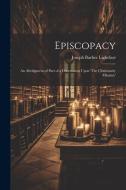 Episcopacy: An Abridgment of Part of a Dissertation Upon 'The Christianity Ministry' di Joseph Barber Lightfoot edito da LEGARE STREET PR