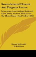 Sweet-Scented Flowers and Fragrant Leaves: Interesting Associations Gathered from Many Sources, with Notes on Their History and Utility (1895) di Donald McDonald edito da Kessinger Publishing