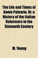 The Life And Times Of Aonio Paleario, Or, A History Of The Italian Reformers In The Sixteenth Century di M. Young edito da General Books Llc