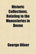 Historic Collections, Relating To The Monasteries In Devon di George Oliver edito da General Books Llc