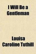 I Will Be A Gentleman di Louisa Caroline Tuthill edito da General Books