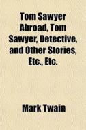 Tom Sawyer Abroad, Tom Sawyer, Detective, And Other Stories, Etc., Etc. di Mark Twain edito da General Books Llc