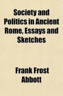 Society And Politics In Ancient Rome, Essays And Sketches di Frank Frost Abbott edito da General Books Llc