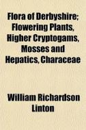 Flora Of Derbyshire; Flowering Plants, H di William Richardson Linton edito da General Books