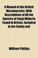A Manual Of The British Discomycetes, Wi di William Phillips edito da General Books