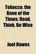 Tobacco, The Bane Of The Times; Read, Think, Be Wise di Joel Hawes edito da General Books Llc