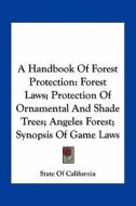 A Handbook of Forest Protection: Forest Laws; Protection of Ornamental and Shade Trees; Angeles Forest; Synopsis of Game Laws di State of California edito da Kessinger Publishing