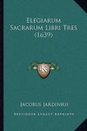 Elegiarum Sacrarum Libri Tres (1639) di Jacobus Jardinius edito da Kessinger Publishing