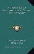 Histoire de La Reformation Adieppe, 1557-1657 (1879) di Guillaume Daval, Jean Daval edito da Kessinger Publishing