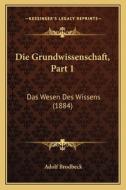 Die Grundwissenschaft, Part 1: Das Wesen Des Wissens (1884) di Adolf Brodbeck edito da Kessinger Publishing