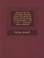 History of the Christian Church: From the Birth of Christ to the Reign of Constantine, A.D. 1-311... - Primary Source Edition di Philip Schaff edito da Nabu Press