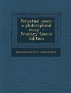 Perpetual Peace; A Philosophical Essay di Immanuel Kant, Mary Campbell Smith edito da Nabu Press