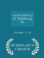 Local History Of Dillsburg, Pa. - Scholar's Choice Edition di A N Eslinger edito da Scholar's Choice