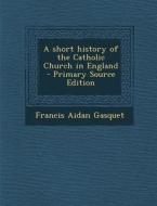 A Short History of the Catholic Church in England - Primary Source Edition di Francis Aidan Gasquet edito da Nabu Press