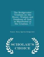 The Bridgewater Treatises On The Power, Wisdom And Goodness Of God, As Manifested In The Creation. T - Scholar's Choice Edition di Francis Henry Egerton Bridgewater edito da Scholar's Choice
