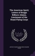 The American Spirit; Letters Of Briggs Kilburn Adams, Lieutenant Of The Royal Flying Corps di Arthur Stanwood Pier, Briggs Kilburn Adams edito da Palala Press
