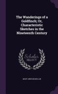 The Wanderings Of A Goldfinch; Or, Characteristic Sketches In The Nineteenth Century di Mary Anne McMullan edito da Palala Press