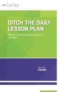 Ditch the Daily Lesson Plan di Michael Fisher edito da ASCD