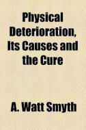 Physical Deterioration, Its Causes And The Cure di A. Watt Smyth edito da General Books Llc