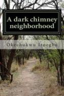 A Dark Chimney Neighborhood: Clarke Duxer Falls Into Their House Chimney to Discover a New World Under the Siege of the Wicked Lord Galvan. di Okechukwu Iroegbu edito da Createspace