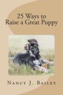 25 Ways to Raise a Great Puppy di Nancy J. Bailey edito da Createspace