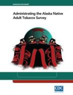 Administrating the Alaska Native Adult Tobacco Survey di Centers for Disease Cont And Prevention edito da Createspace