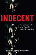 Indecent: How I Make It and Fake It as a Girl for Hire di Sarah Katherine Lewis edito da SEAL PR CA