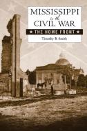 Mississippi in the Civil War: The Home Front di Timothy B. Smith edito da UNIV PR OF MISSISSIPPI