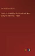 Fables of Flowers for the Female Sex. With Zephyrus and Flora, a Vision di John Huddlestone Wynne edito da Outlook Verlag