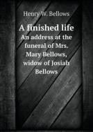 A Finished Life An Address At The Funeral Of Mrs. Mary Bellows, Widow Of Josiah Bellows di Henry W Bellows edito da Book On Demand Ltd.