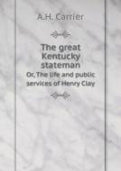 The Great Kentucky Stateman Or, The Life And Public Services Of Henry Clay di A H Carrier edito da Book On Demand Ltd.