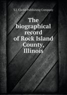 The Biographical Record Of Rock Island County, Illinois di S J Clarke Publishing Company edito da Book On Demand Ltd.