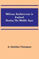 Military Architecture in England During the Middle Ages di A. Hamilton Thompson edito da Alpha Editions