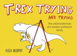 T-Rex Trying and Trying: The Unfortunate Trials of a Modern Prehistoric Family di Hugh Murphy edito da PLUME