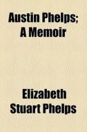 Austin Phelps; A Memoir di Elizabeth Stuart Phelps edito da General Books Llc