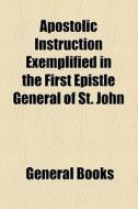 Apostolic Instruction Exemplified In The First Epistle General Of St. John di Unknown Author, Books Group edito da General Books Llc