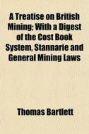 A Treatise On British Mining; With A Digest Of The Cost Book System, Stannarie And General Mining Laws di Thomas Bartlett edito da General Books Llc