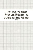 The Twelve Step Prayers Rosary: A Guide for the Addict di J. C edito da LULU PR