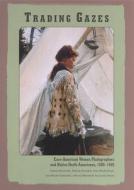 Trading Gazes: Euro-American Women Photographers and Native North Americans, 1880-1940 di Susan Bernardin, Melody Graulich, Lisa MacFarlane edito da RUTGERS UNIV PR