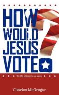 How Would Jesus Vote? di Charles McGregor edito da LIGHTNING SOURCE INC