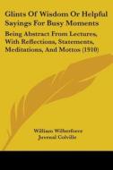 Glints of Wisdom or Helpful Sayings for Busy Moments: Being Abstract from Lectures, with Reflections, Statements, Meditations, and Mottos (1910) di William Wilberforce Juvenal Colville edito da Kessinger Publishing
