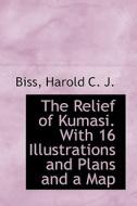 The Relief Of Kumasi. With 16 Illustrations And Plans And A Map di Biss Harold C J edito da Bibliolife