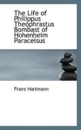 The Life Of Philippus Theophrastus Bombast Of Hohenheim Paracelsus di Franz Hartmann edito da Bibliolife